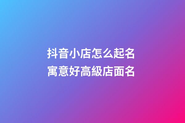 抖音小店怎么起名 寓意好高級店面名-第1張-店鋪起名-玄機派